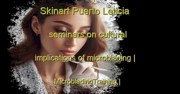 Skinart Puerto Leticia seminars on cultural implications of microblading | MicrobladingTraining | MicrobladingClasses | SkinartTraining-Colombia